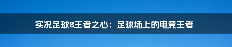 实况足球8王者之心：足球场上的电竞王者