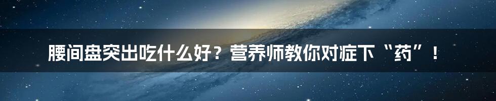 腰间盘突出吃什么好？营养师教你对症下“药”！