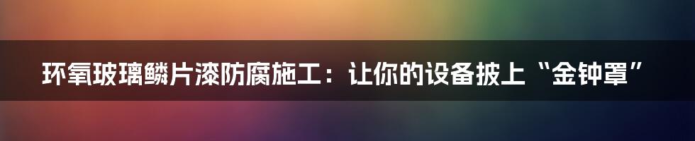 环氧玻璃鳞片漆防腐施工：让你的设备披上“金钟罩”