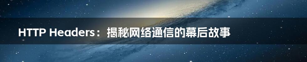 HTTP Headers：揭秘网络通信的幕后故事