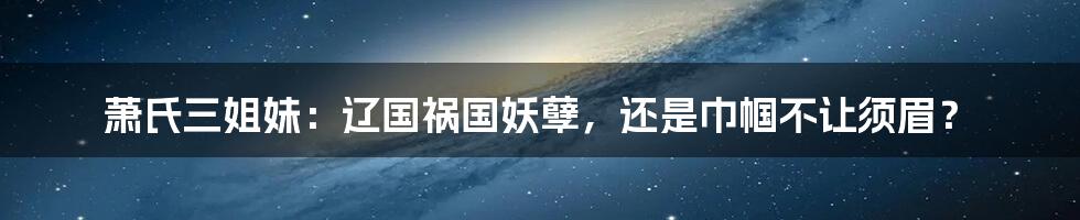 萧氏三姐妹：辽国祸国妖孽，还是巾帼不让须眉？