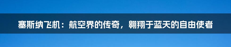 塞斯纳飞机：航空界的传奇，翱翔于蓝天的自由使者