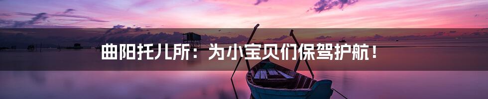 曲阳托儿所：为小宝贝们保驾护航！