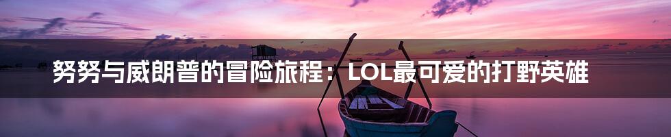 努努与威朗普的冒险旅程：LOL最可爱的打野英雄