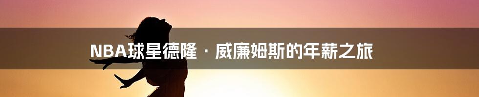 NBA球星德隆·威廉姆斯的年薪之旅