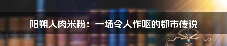 阳朔人肉米粉：一场令人作呕的都市传说