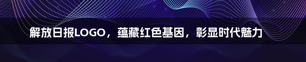 解放日报LOGO，蕴藏红色基因，彰显时代魅力