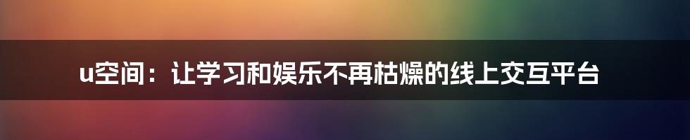 u空间：让学习和娱乐不再枯燥的线上交互平台