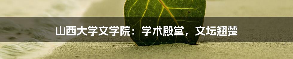 山西大学文学院：学术殿堂，文坛翘楚