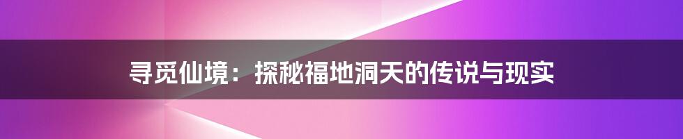 寻觅仙境：探秘福地洞天的传说与现实