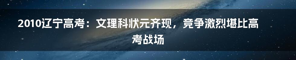 2010辽宁高考：文理科状元齐现，竞争激烈堪比高考战场