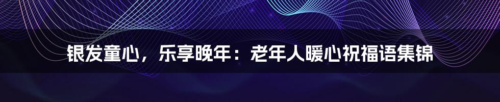 银发童心，乐享晚年：老年人暖心祝福语集锦