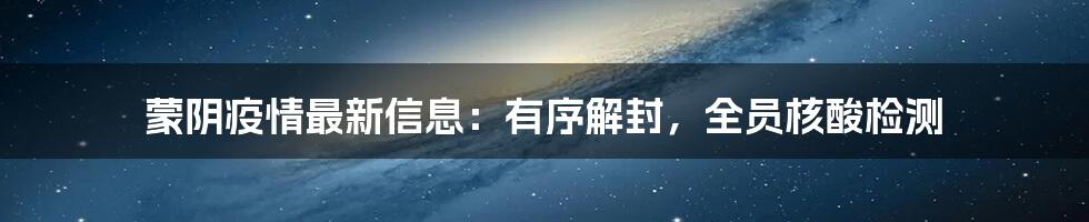 蒙阴疫情最新信息：有序解封，全员核酸检测