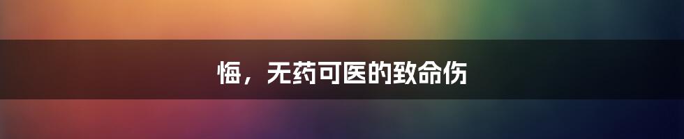 悔，无药可医的致命伤