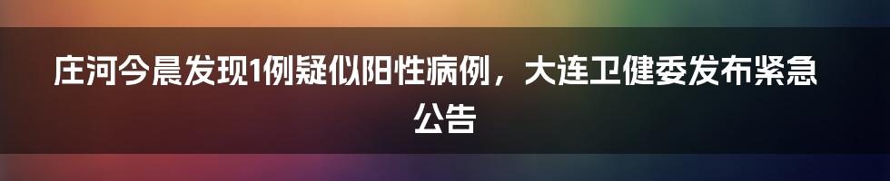 庄河今晨发现1例疑似阳性病例，大连卫健委发布紧急公告