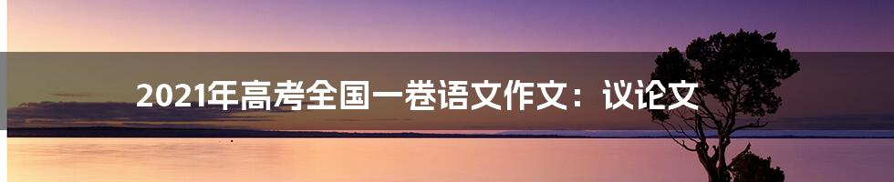 2021年高考全国一卷语文作文：议论文