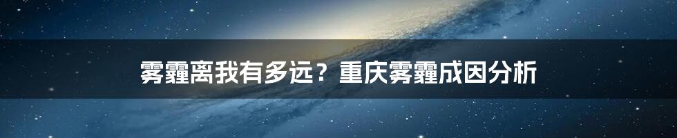 雾霾离我有多远？重庆雾霾成因分析