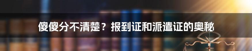 傻傻分不清楚？报到证和派遣证的奥秘