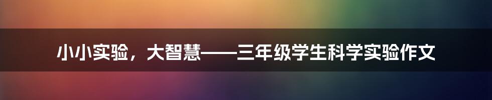 小小实验，大智慧——三年级学生科学实验作文