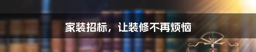 家装招标，让装修不再烦恼