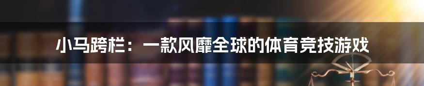 小马跨栏：一款风靡全球的体育竞技游戏