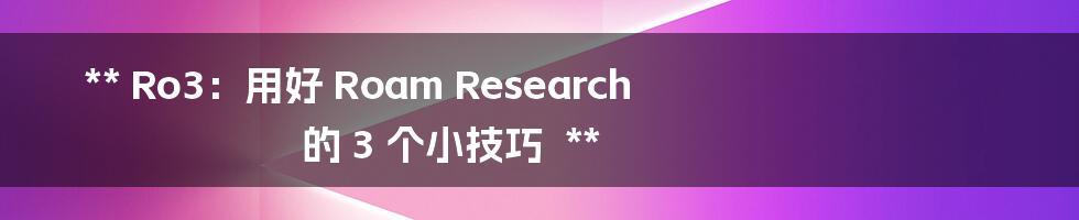 **
Ro3：用好 Roam Research 的 3 个小技巧

**