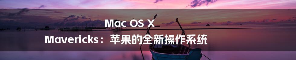 Mac OS X Mavericks：苹果的全新操作系统