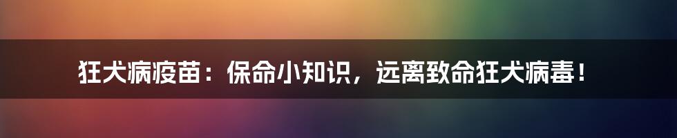 狂犬病疫苗：保命小知识，远离致命狂犬病毒！