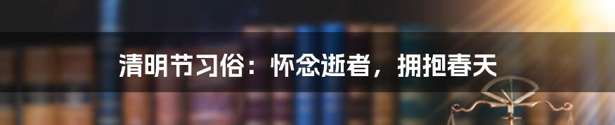 清明节习俗：怀念逝者，拥抱春天