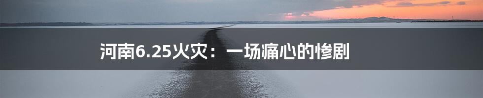 河南6.25火灾：一场痛心的惨剧