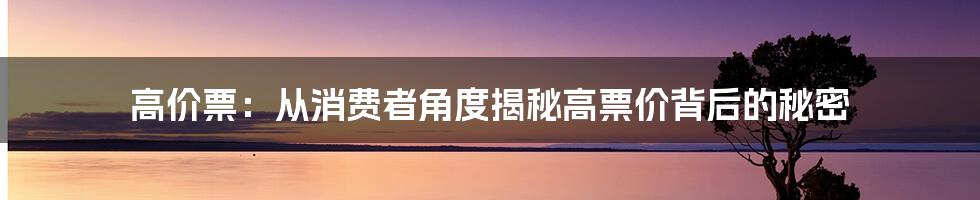 高价票：从消费者角度揭秘高票价背后的秘密