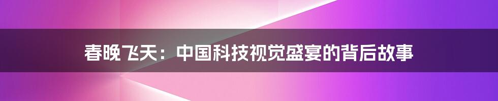 春晚飞天：中国科技视觉盛宴的背后故事