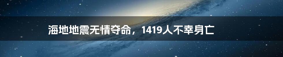 海地地震无情夺命，1419人不幸身亡