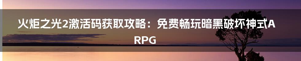 火炬之光2激活码获取攻略：免费畅玩暗黑破坏神式ARPG