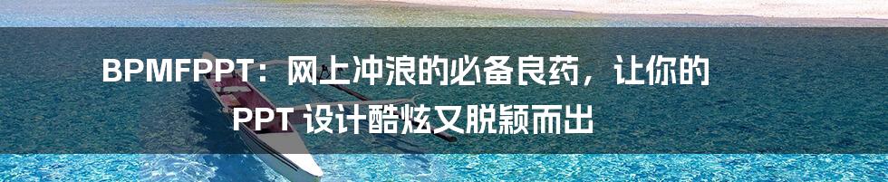 BPMFPPT：网上冲浪的必备良药，让你的 PPT 设计酷炫又脱颖而出