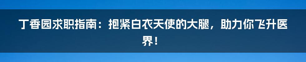 丁香园求职指南：抱紧白衣天使的大腿，助力你飞升医界！