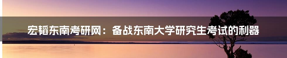 宏韬东南考研网：备战东南大学研究生考试的利器