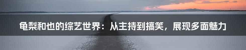 龟梨和也的综艺世界：从主持到搞笑，展现多面魅力