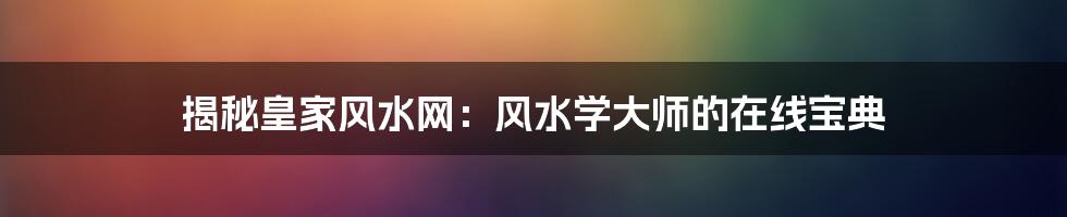 揭秘皇家风水网：风水学大师的在线宝典