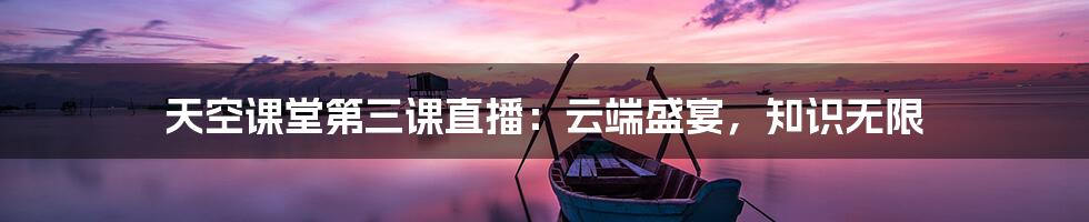 天空课堂第三课直播：云端盛宴，知识无限