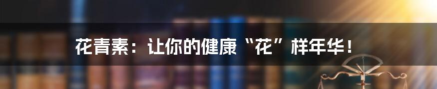 花青素：让你的健康“花”样年华！