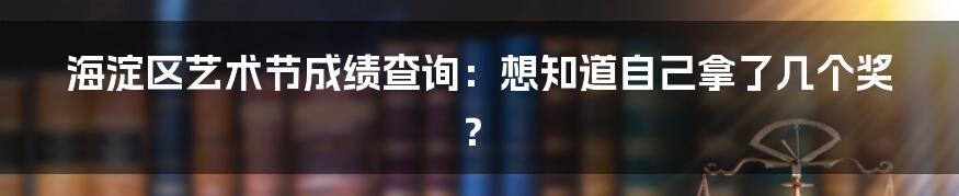 海淀区艺术节成绩查询：想知道自己拿了几个奖？