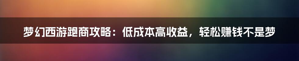 梦幻西游跑商攻略：低成本高收益，轻松赚钱不是梦