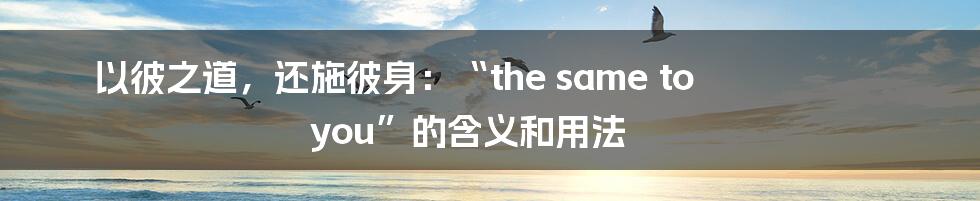 以彼之道，还施彼身：“the same to you”的含义和用法