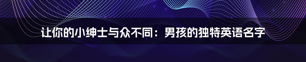 让你的小绅士与众不同：男孩的独特英语名字