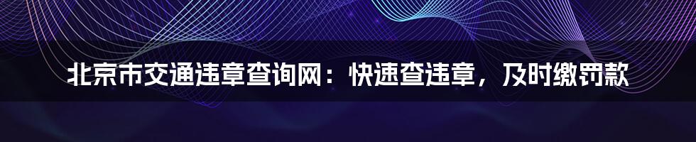 北京市交通违章查询网：快速查违章，及时缴罚款