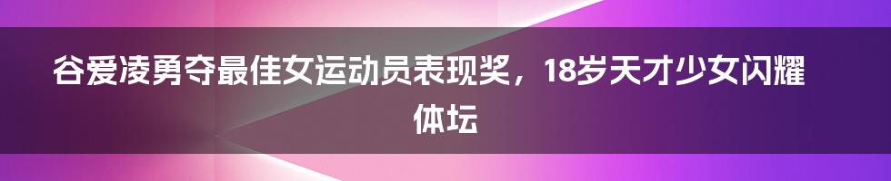 谷爱凌勇夺最佳女运动员表现奖，18岁天才少女闪耀体坛