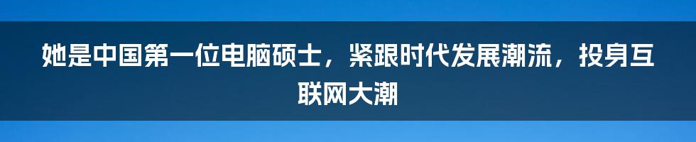 她是中国第一位电脑硕士，紧跟时代发展潮流，投身互联网大潮