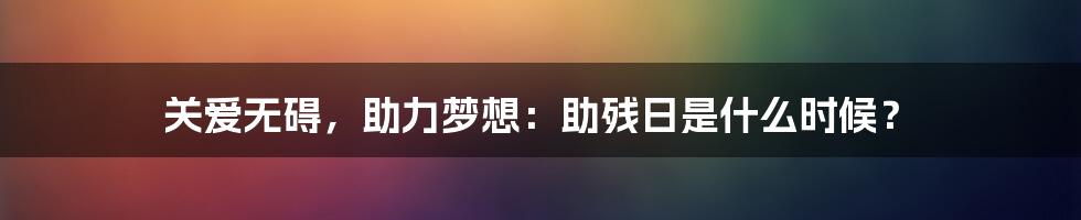 关爱无碍，助力梦想：助残日是什么时候？