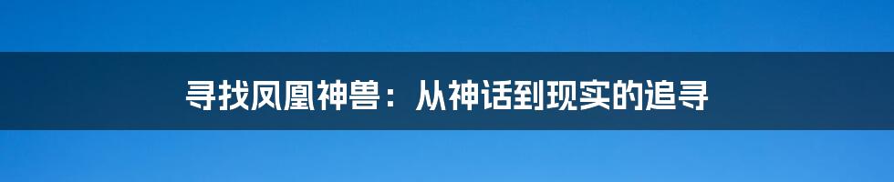 寻找凤凰神兽：从神话到现实的追寻